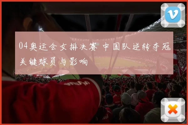 04奥运会女排决赛 中国队逆转夺冠关键球员与影响