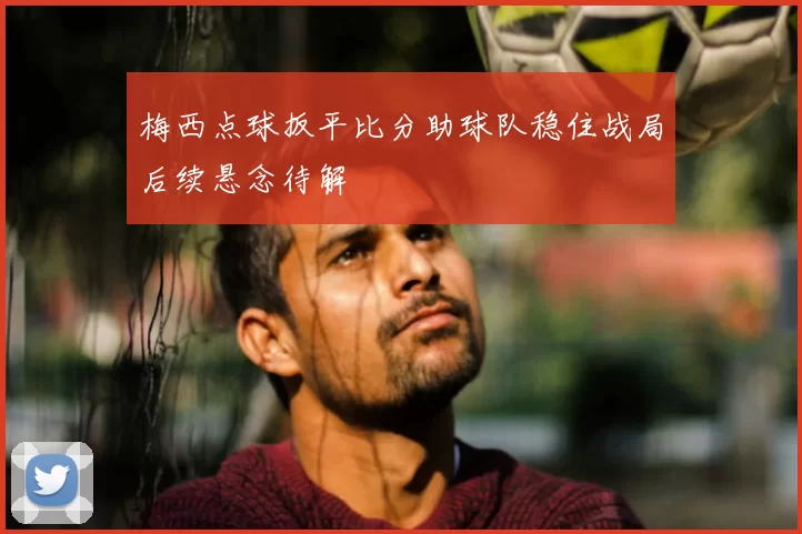 梅西点球扳平比分助球队稳住战局后续悬念待解