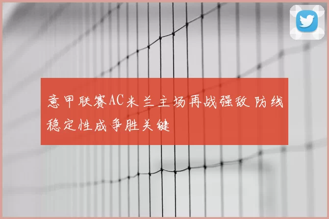 意甲联赛AC米兰主场再战强敌 防线稳定性成争胜关键