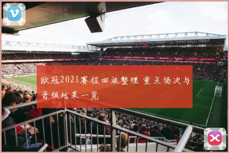 欧冠2021赛程回放整理 重点场次与晋级结果一览