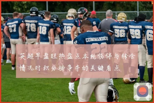 英超早盘旺热盘点本轮伤停与转会情况对积分榜争夺的关键看点