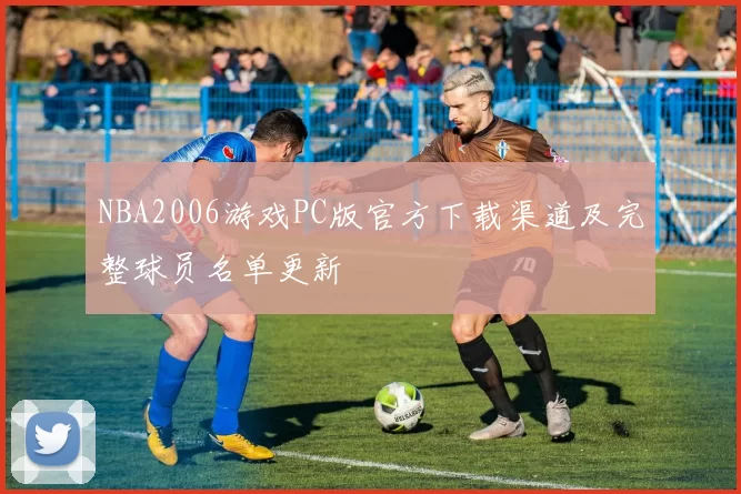 NBA2006游戏PC版官方下载渠道及完整球员名单更新