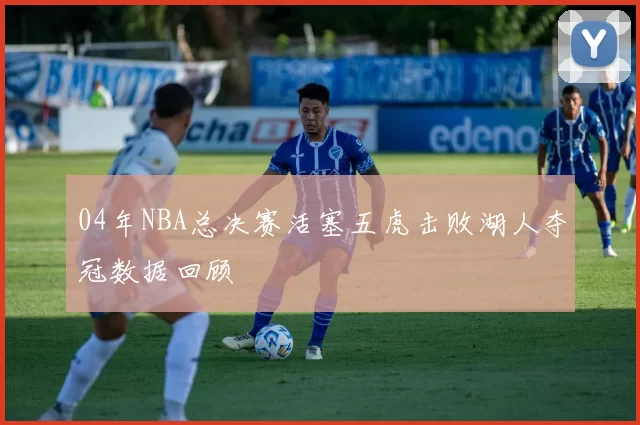 04年NBA总决赛活塞五虎击败湖人夺冠数据回顾