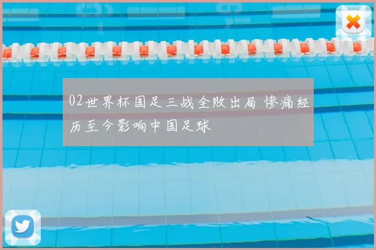 02世界杯国足三战全败出局 惨痛经历至今影响中国足球