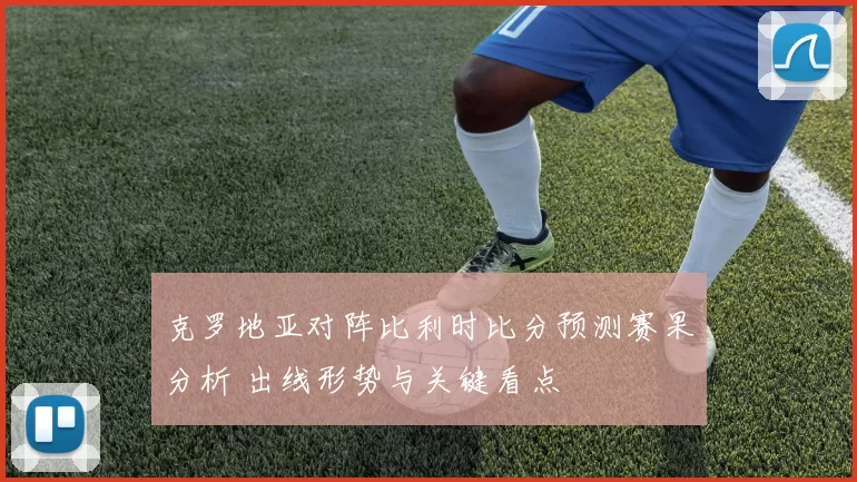 克罗地亚对阵比利时比分预测赛果分析 出线形势与关键看点