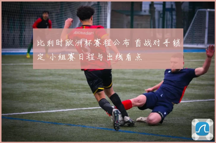 比利时欧洲杯赛程公布 首战对手锁定 小组赛日程与出线看点