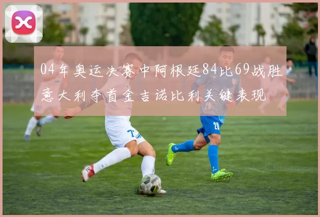 04年奥运决赛中阿根廷84比69战胜意大利夺首金吉诺比利关键表现
