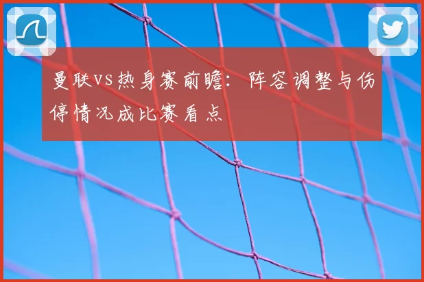 曼联vs热身赛前瞻:阵容调整与伤停情况成比赛看点