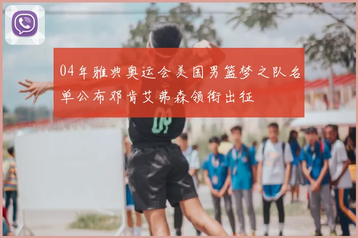 04年雅典奥运会美国男篮梦之队名单公布邓肯艾弗森领衔出征