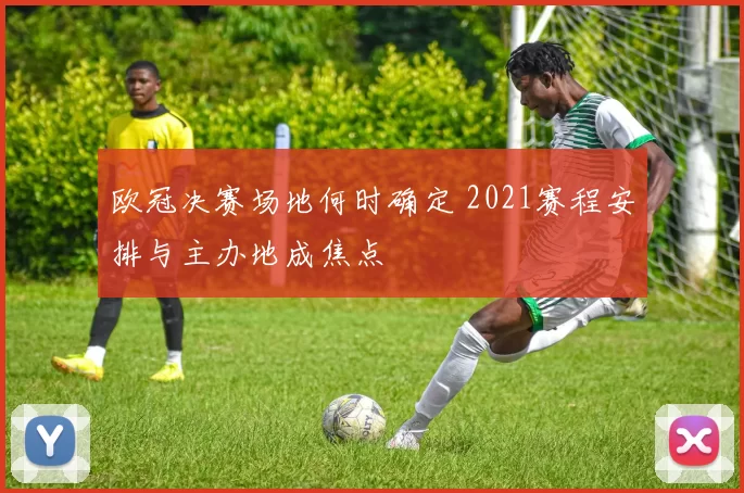 欧冠决赛场地何时确定 2021赛程安排与主办地成焦点