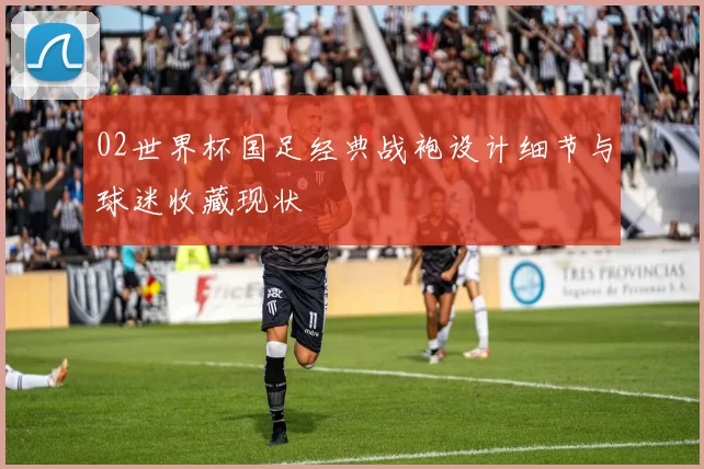 02世界杯国足经典战袍设计细节与球迷收藏现状