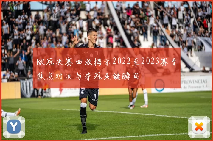 欧冠决赛回放揭示2022至2023赛季焦点对决与夺冠关键瞬间