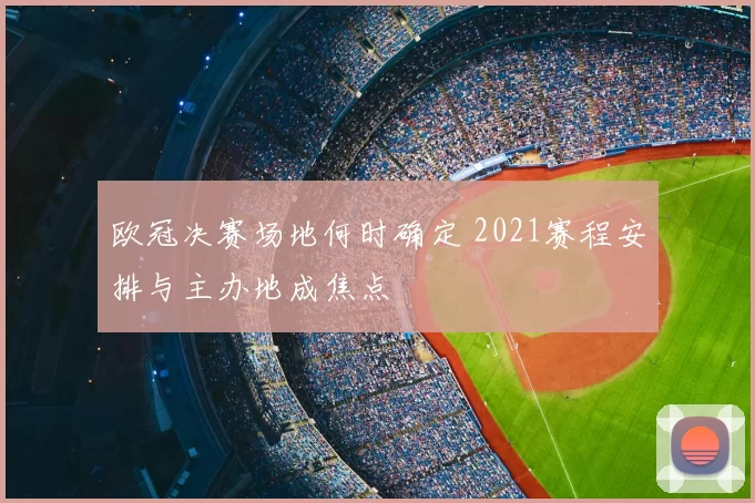 欧冠决赛场地何时确定 2021赛程安排与主办地成焦点