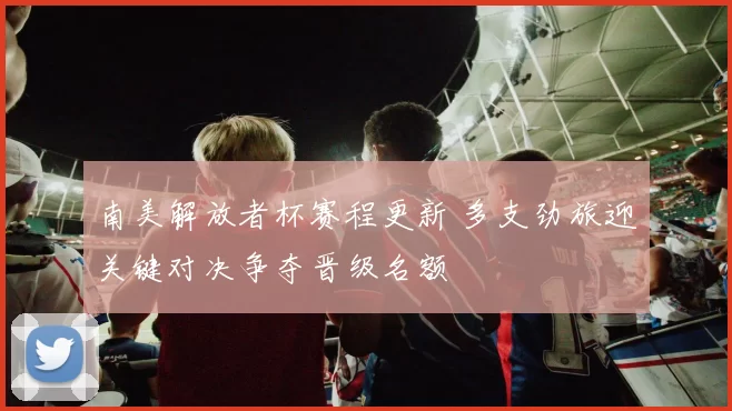 南美解放者杯赛程更新 多支劲旅迎关键对决争夺晋级名额