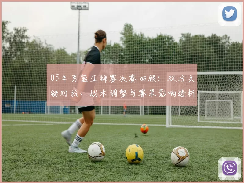 05年男篮亚锦赛决赛回顾:双方关键对抗、战术调整与赛果影响透析