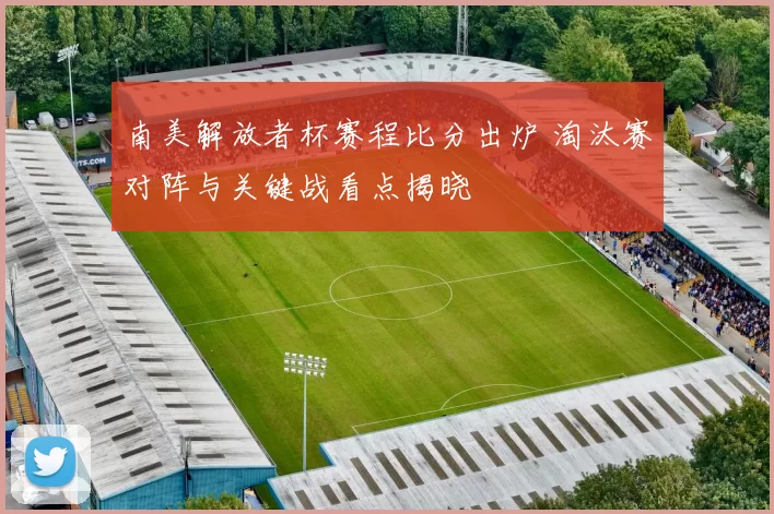 南美解放者杯赛程比分出炉 淘汰赛对阵与关键战看点揭晓