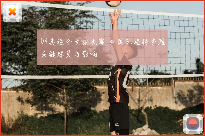 04奥运会女排决赛 中国队逆转夺冠关键球员与影响