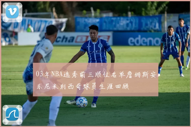 03年NBA选秀前三顺位名单詹姆斯安东尼米利西奇球员生涯回顾